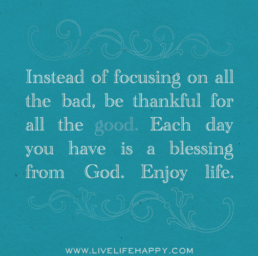 Be grateful for each day.. It is a blessing from God.